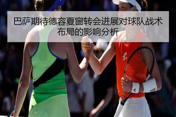巴萨期待德容夏窗转会进展对球队战术布局的影响分析