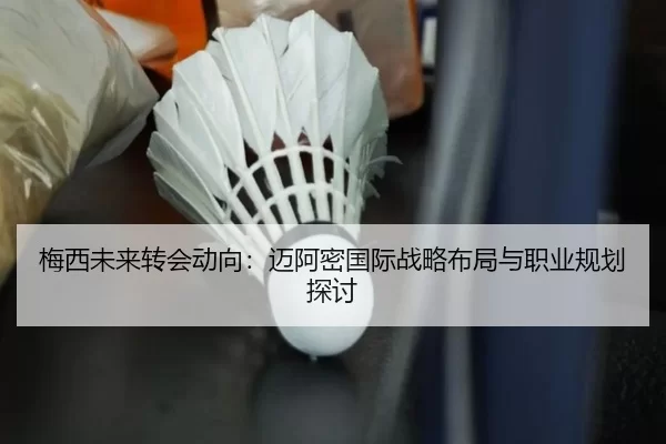 梅西未来转会动向：迈阿密国际战略布局与职业规划探讨